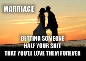 Marriage: Bettings someone half your shit you'll love them forever.